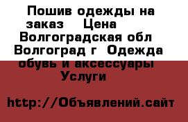 Пошив одежды на заказ. › Цена ­ 700 - Волгоградская обл., Волгоград г. Одежда, обувь и аксессуары » Услуги   
